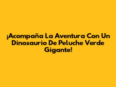 ¡Acompaña La Aventura Con Un Dinosaurio De Peluche Verde Gigante!