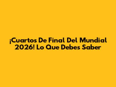 ¡Cuartos De Final Del Mundial 2026! Lo Que Debes Saber