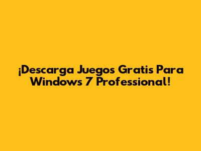 ¡Descarga Juegos Gratis Para Windows 7 Professional!