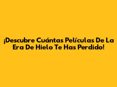 ¡Descubre Cuántas Películas De La Era De Hielo Te Has Perdido!