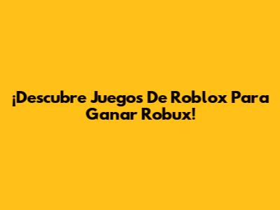 ¡Descubre Juegos De Roblox Para Ganar Robux!