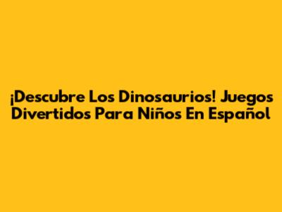 ¡Descubre Los Dinosaurios! Juegos Divertidos Para Niños En Español