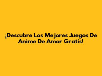 ¡Descubre Los Mejores Juegos De Anime De Amor Gratis!