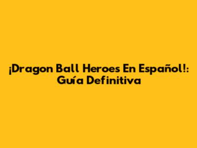 ¡Dragon Ball Heroes En Español!: Guía Definitiva