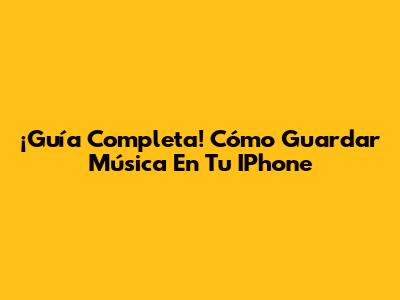 ¡Guía Completa! Cómo Guardar Música En Tu IPhone