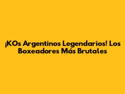 ¡KO's Argentinos Legendarios! Los Boxeadores Más Brutales