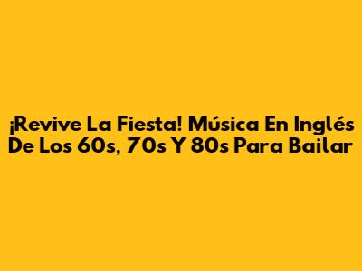 ¡Revive La Fiesta! Música En Inglés De Los 60s, 70s Y 80s Para Bailar