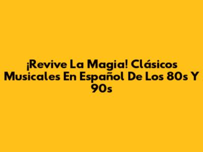 ¡Revive La Magia! Clásicos Musicales En Español De Los 80s Y 90s