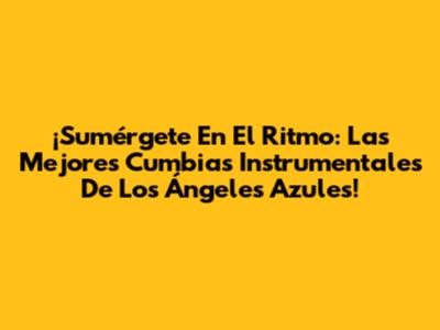 ¡Sumérgete En El Ritmo: Las Mejores Cumbias Instrumentales De Los Ángeles Azules!