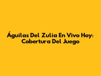 Águilas Del Zulia En Vivo Hoy: Cobertura Del Juego