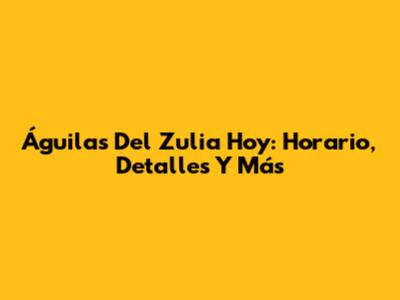 Águilas Del Zulia Hoy: Horario, Detalles Y Más