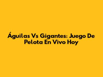 Águilas Vs Gigantes: Juego De Pelota En Vivo Hoy