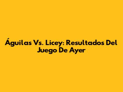 Águilas Vs. Licey: Resultados Del Juego De Ayer