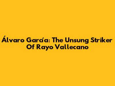 Álvaro García: The Unsung Striker Of Rayo Vallecano