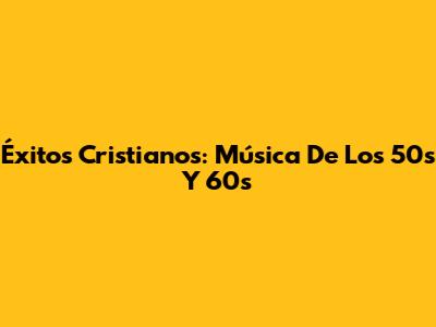 Éxitos Cristianos: Música De Los 50s Y 60s