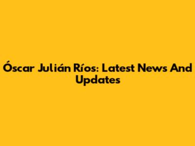 Óscar Julián Ríos: Latest News And Updates