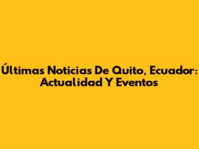 Últimas Noticias De Quito, Ecuador: Actualidad Y Eventos