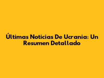Últimas Noticias De Ucrania: Un Resumen Detallado