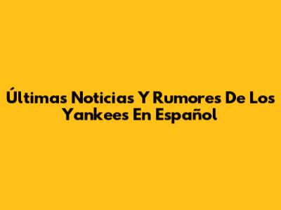 Últimas Noticias Y Rumores De Los Yankees En Español