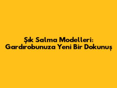 Şık Salma Modelleri: Gardırobunuza Yeni Bir Dokunuş