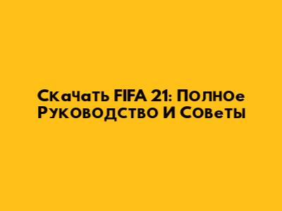 Скачать FIFA 21: Полное Руководство И Советы