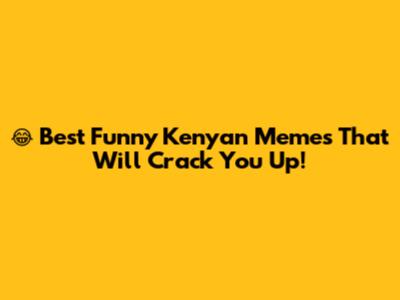 😂 Best Funny Kenyan Memes That Will Crack You Up!