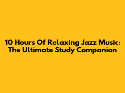 10 Hours Of Relaxing Jazz Music: The Ultimate Study Companion