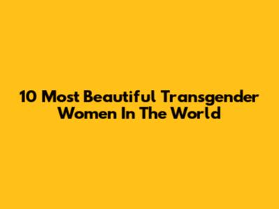 10 Most Beautiful Transgender Women In The World