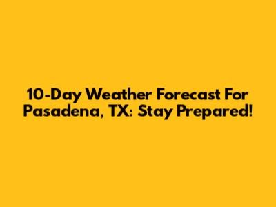 10-Day Weather Forecast For Pasadena, TX: Stay Prepared!