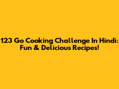 123 Go Cooking Challenge In Hindi: Fun & Delicious Recipes!