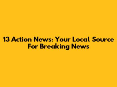 13 Action News: Your Local Source For Breaking News