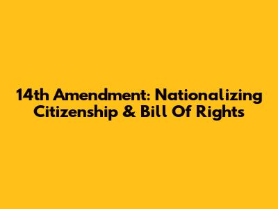14th Amendment: Nationalizing Citizenship & Bill Of Rights
