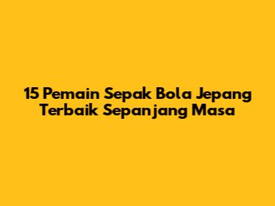 15 Pemain Sepak Bola Jepang Terbaik Sepanjang Masa