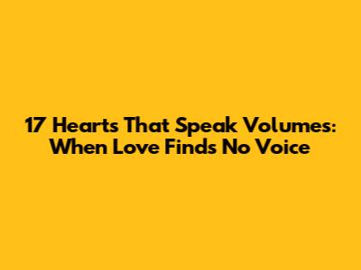 17 Hearts That Speak Volumes: When Love Finds No Voice