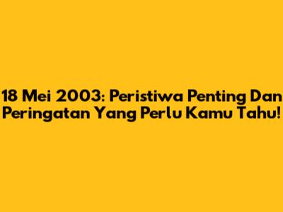 18 Mei 2003: Peristiwa Penting Dan Peringatan Yang Perlu Kamu Tahu!