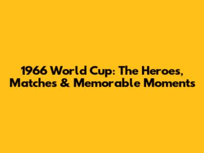 1966 World Cup: The Heroes, Matches & Memorable Moments