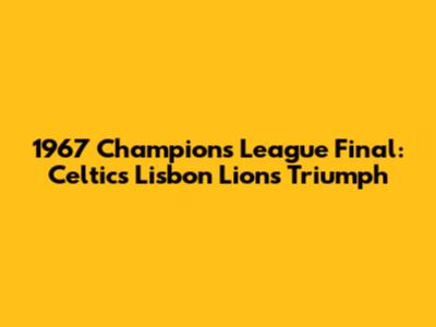 1967 Champions League Final: Celtic's Lisbon Lions Triumph