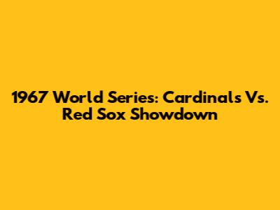 1967 World Series: Cardinals Vs. Red Sox Showdown