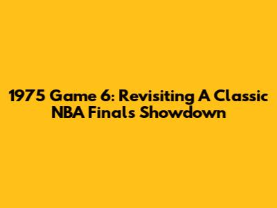 1975 Game 6: Revisiting A Classic NBA Finals Showdown
