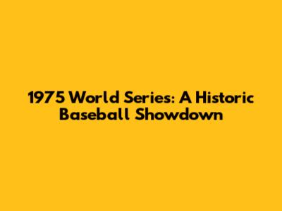 1975 World Series: A Historic Baseball Showdown