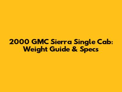 2000 GMC Sierra Single Cab: Weight Guide & Specs