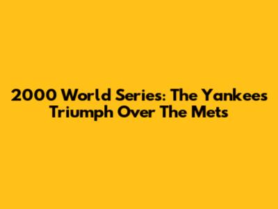 2000 World Series: The Yankees' Triumph Over The Mets