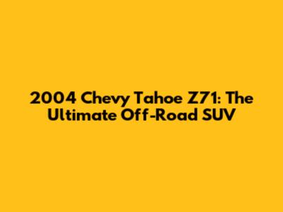 2004 Chevy Tahoe Z71: The Ultimate Off-Road SUV