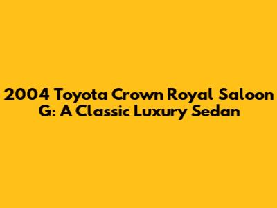 2004 Toyota Crown Royal Saloon G: A Classic Luxury Sedan