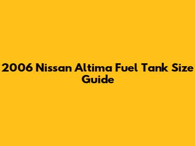 2006 Nissan Altima Fuel Tank Size Guide