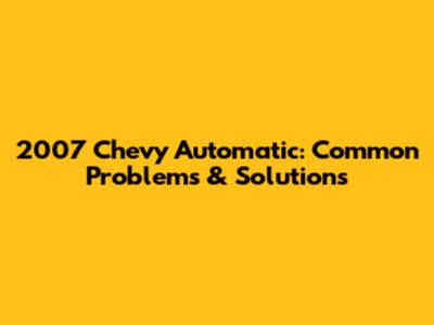 2007 Chevy Automatic: Common Problems & Solutions