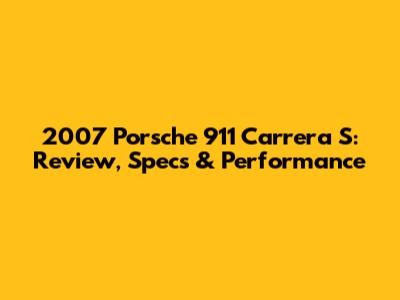 2007 Porsche 911 Carrera S: Review, Specs & Performance