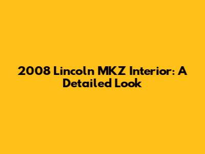 2008 Lincoln MKZ Interior: A Detailed Look