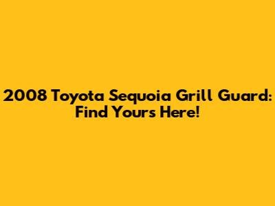2008 Toyota Sequoia Grill Guard: Find Yours Here!