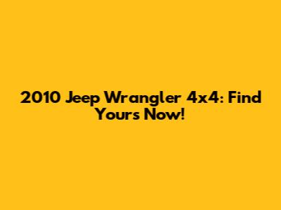2010 Jeep Wrangler 4x4: Find Yours Now!